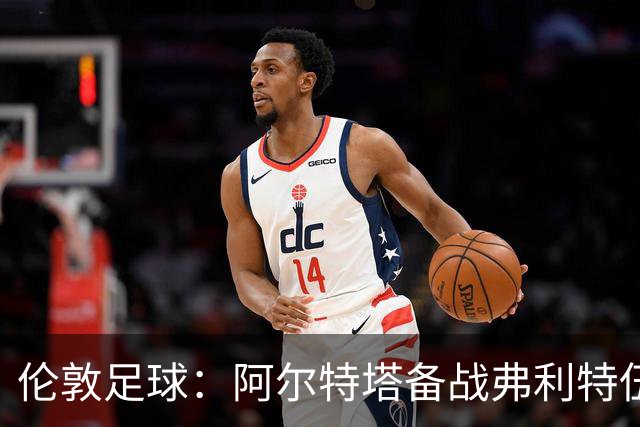 伦敦足球：阿尔特塔备战弗利特伍德，卡拉、加布缺席训练