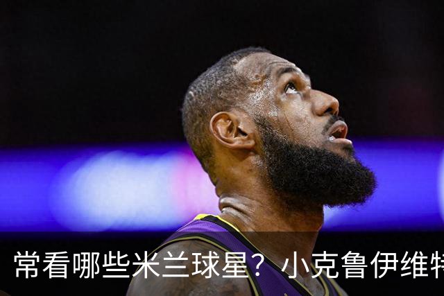 常看哪些米兰球星？小克鲁伊维特：我父亲、巴神，还有西多夫