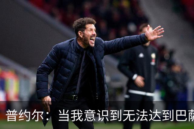 普约尔：当我意识到无法达到巴萨所要求的水平时，我决定退役