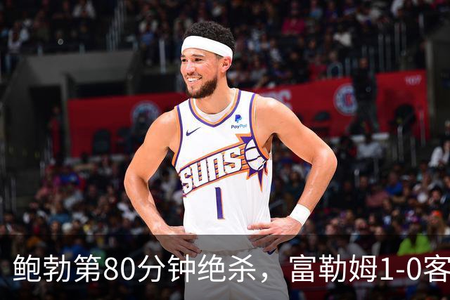 鲍勃第80分钟绝杀，富勒姆1-0客胜考文垂